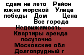 сдам на лето › Район ­ южно-морской › Улица ­ победы › Дом ­ 1 › Цена ­ 3 000 - Все города Недвижимость » Квартиры аренда посуточно   . Московская обл.,Долгопрудный г.